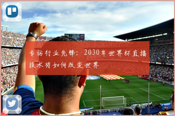 专访行业先锋:2030年世界杯直播技术将如何改变世界