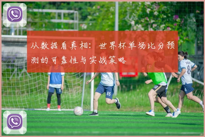从数据看真相：世界杯单场比分预测的可靠性与实战策略