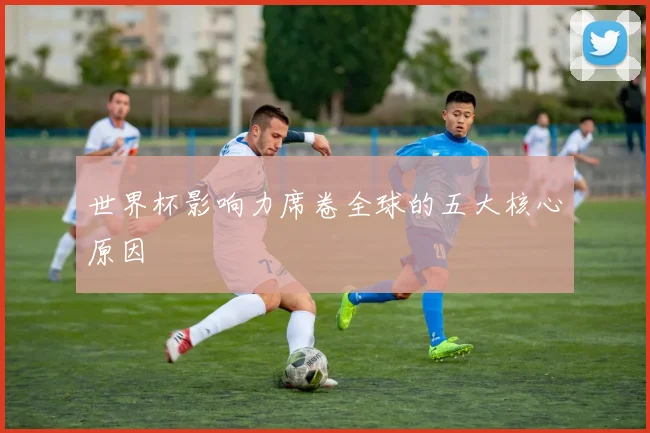世界杯影响力席卷全球的五大核心原因