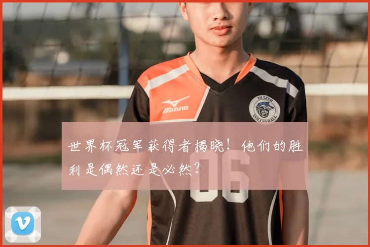 世界杯冠军获得者揭晓!他们的胜利是偶然还是必然?