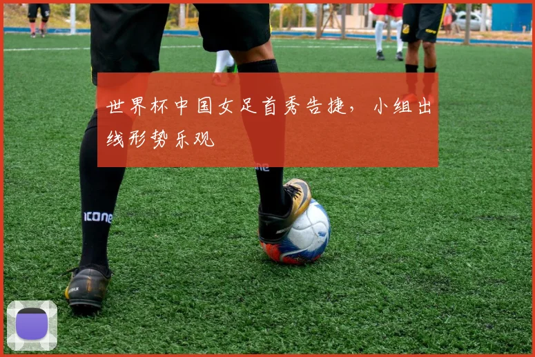 世界杯中国女足首秀告捷，小组出线形势乐观