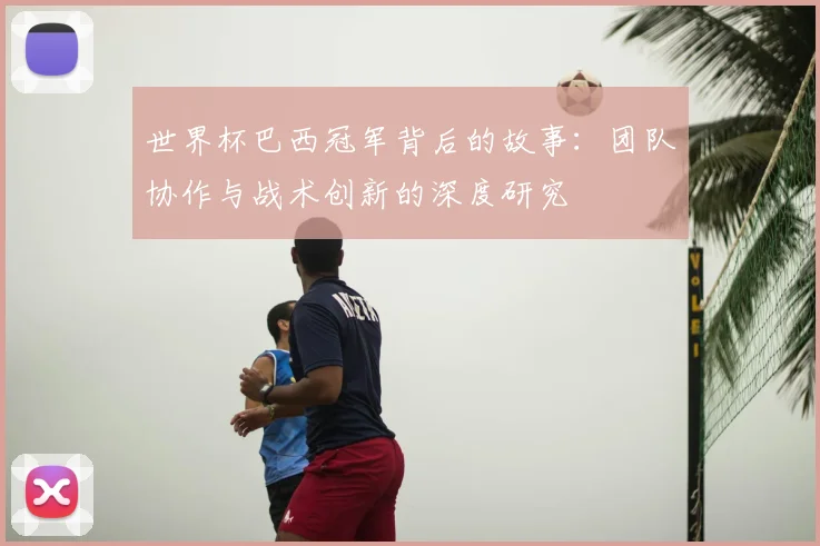 世界杯巴西冠军背后的故事：团队协作与战术创新的深度研究