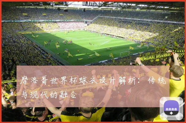 摩洛哥世界杯球衣设计解析:传统与现代的融合