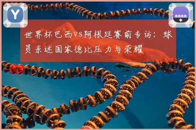世界杯巴西vs阿根廷赛前专访：球员亲述国家德比压力与荣耀