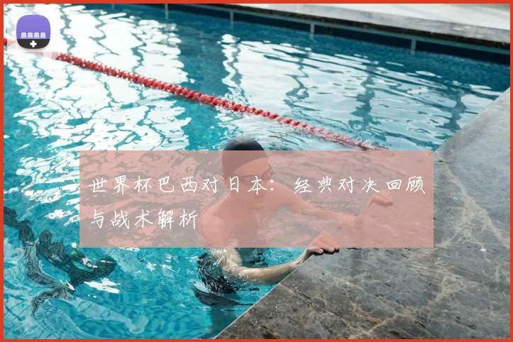 世界杯巴西对日本：经典对决回顾与战术解析