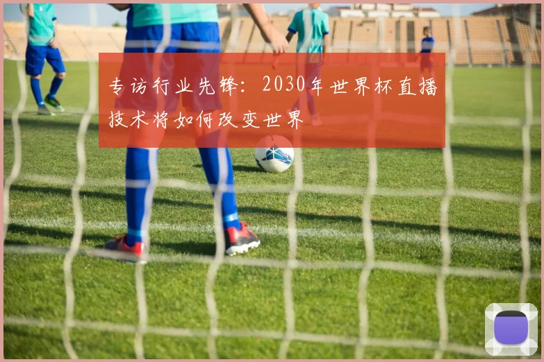 专访行业先锋:2030年世界杯直播技术将如何改变世界