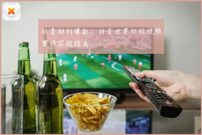 从素材到爆款:抖音世界杯短视频剪辑实战指南