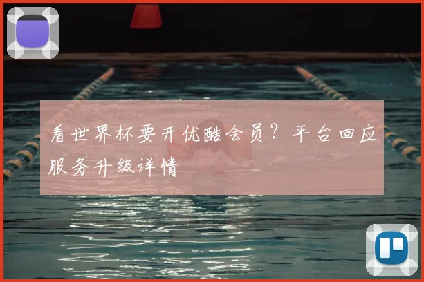 看世界杯要开优酷会员？平台回应服务升级详情