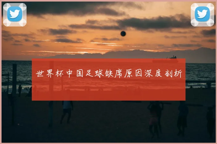 世界杯中国足球缺席原因深度剖析
