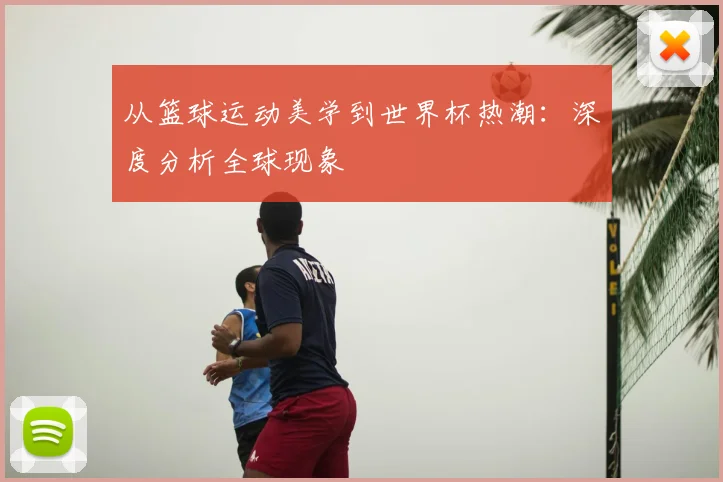 从篮球运动美学到世界杯热潮:深度分析全球现象