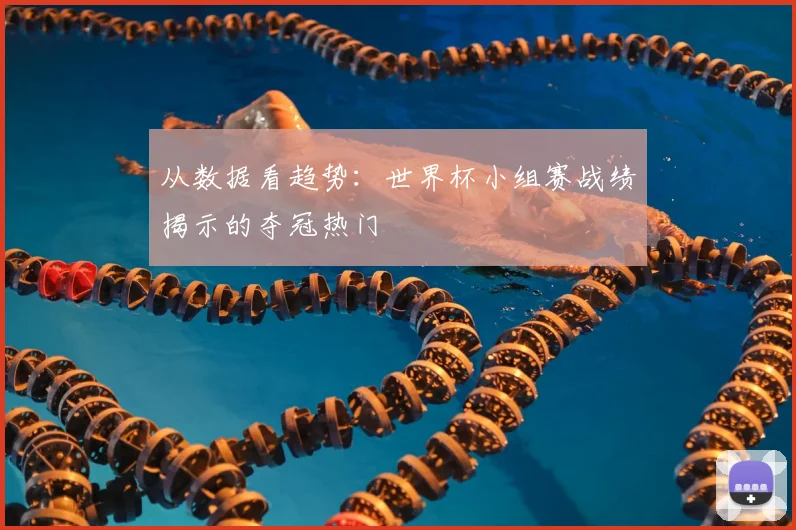 从数据看趋势：世界杯小组赛战绩揭示的夺冠热门