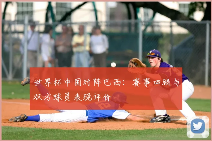 世界杯中国对阵巴西：赛事回顾与双方球员表现评价