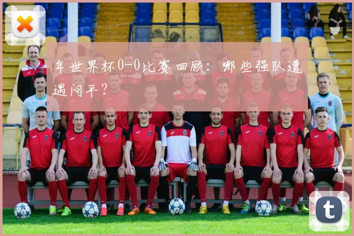 年世界杯0-0比赛回顾:哪些强队遭遇闷平?