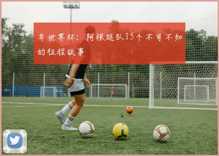 年世界杯：阿根廷队15个不可不知的征程故事