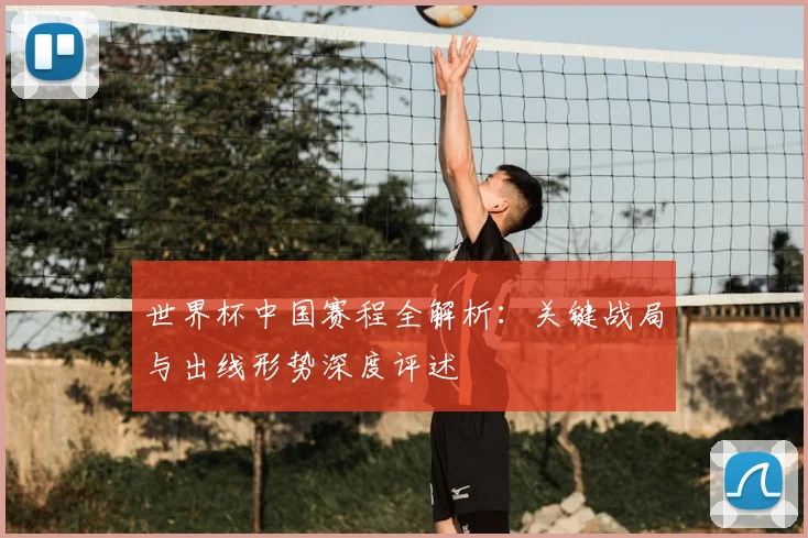 世界杯中国赛程全解析：关键战局与出线形势深度评述