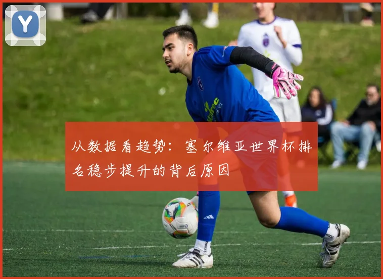 从数据看趋势：塞尔维亚世界杯排名稳步提升的背后原因