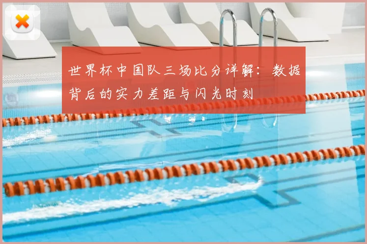 世界杯中国队三场比分详解：数据背后的实力差距与闪光时刻