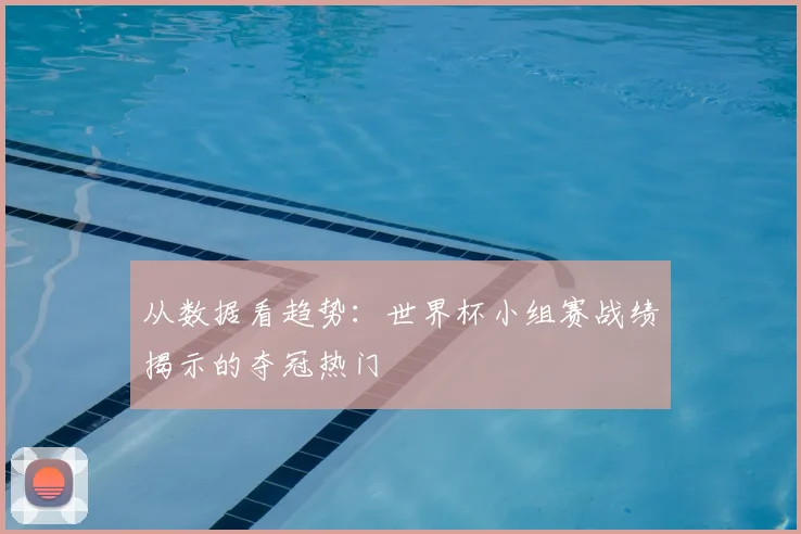从数据看趋势：世界杯小组赛战绩揭示的夺冠热门