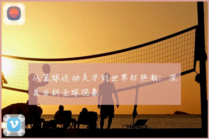 从篮球运动美学到世界杯热潮:深度分析全球现象
