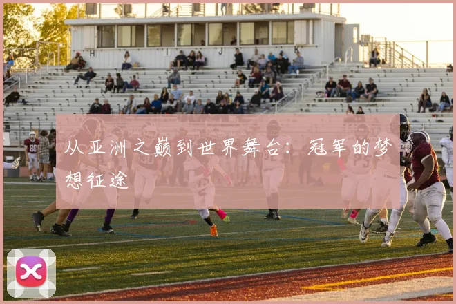 从亚洲之巅到世界舞台:冠军的梦想征途